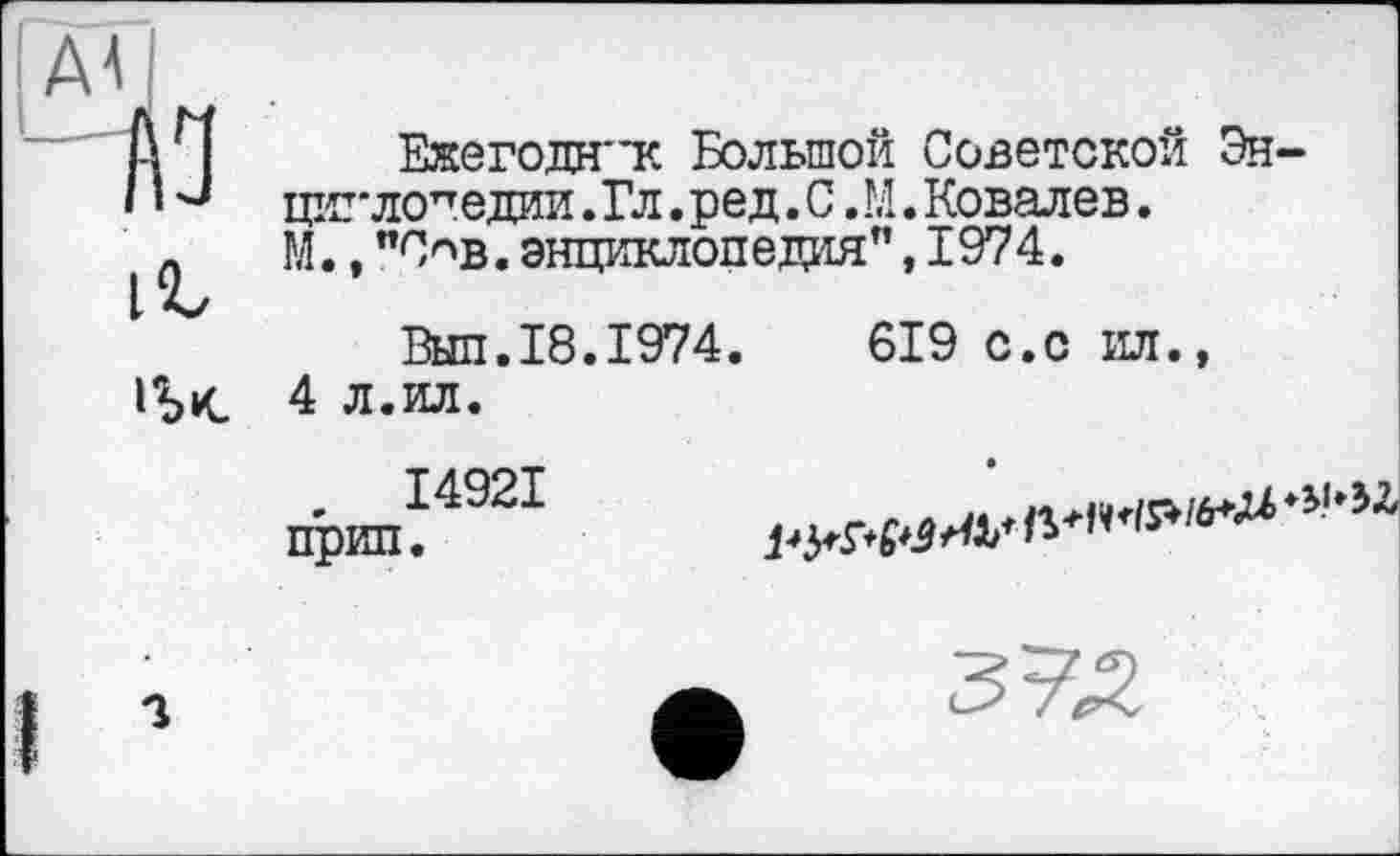 ﻿HL
іЬк.
Ежегодн"к Большой Советской Энциклопедии . Гл. ред. С. М. Ковалев. М.,"С^в.энциклопедия",1974.
Выл.18.1974.	619 с.с ил.,
4 л.ил.
, І492І прип.	W